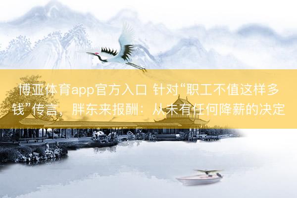 博亚体育app官方入口 针对“职工不值这样多钱”传言，胖东来报酬：从未有任何降薪的决定