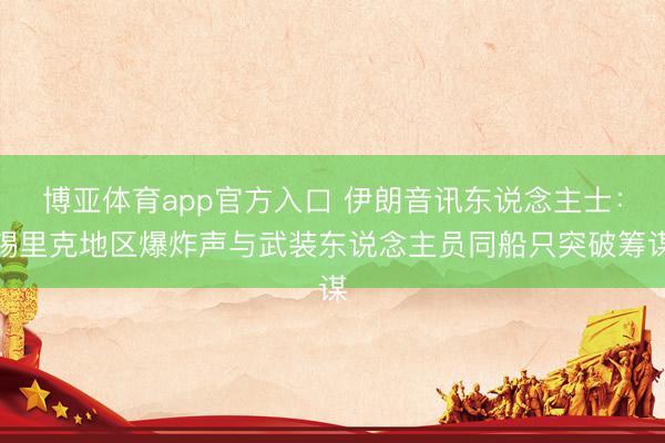 博亚体育app官方入口 伊朗音讯东说念主士：锡里克地区爆炸声与武装东说念主员同船只突破筹谋