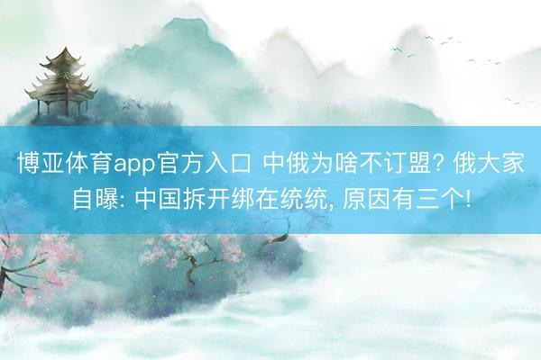 博亚体育app官方入口 中俄为啥不订盟? 俄大家自曝: 中国拆开绑在统统， 原因有三个!
