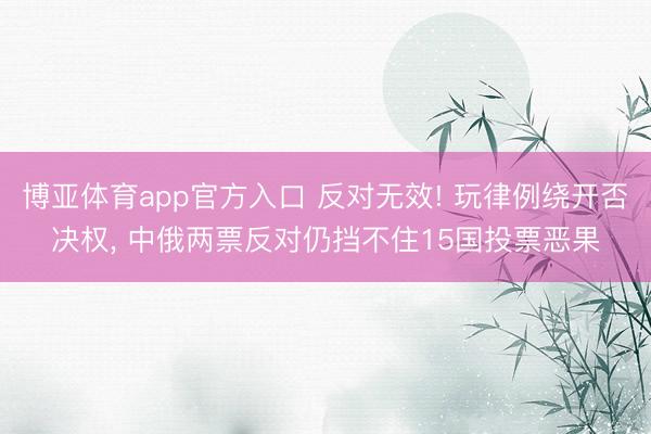 博亚体育app官方入口 反对无效! 玩律例绕开否决权, 中俄两票反对仍挡不住15国投票恶果