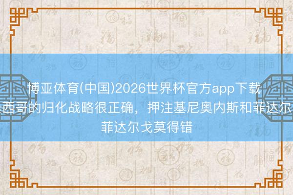 博亚体育(中国)2026世界杯官方app下载 阿斯：墨西哥的归化战略很正确，押注基尼奥内斯和菲达尔戈莫得错