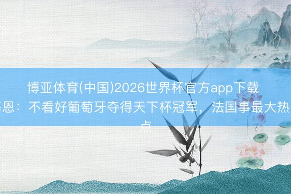 博亚体育(中国)2026世界杯官方app下载 基恩：不看好葡萄牙夺得天下杯冠军，法国事最大热点