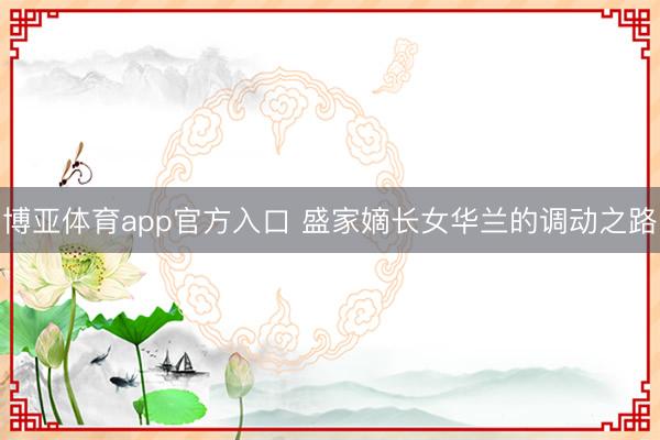 博亚体育app官方入口 盛家嫡长女华兰的调动之路