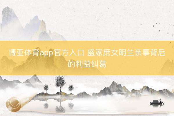 博亚体育app官方入口 盛家庶女明兰亲事背后的利益纠葛