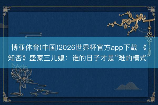 博亚体育(中国)2026世界杯官方app下载 《知否》盛家三儿媳：谁的日子才是“难的模式”