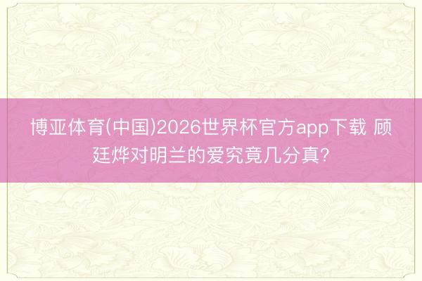 博亚体育(中国)2026世界杯官方app下载 顾廷烨对明兰的爱究竟几分真？