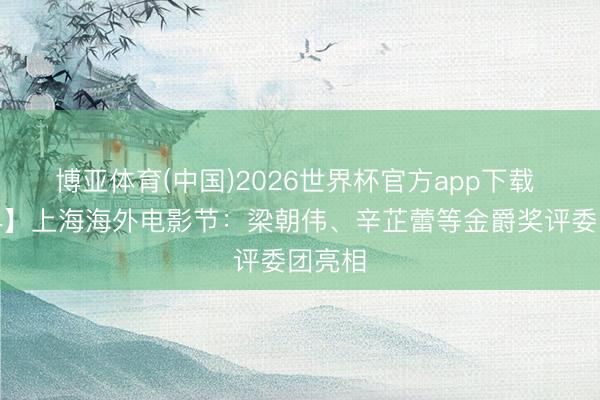 博亚体育(中国)2026世界杯官方app下载 【演界】上海海外电影节：梁朝伟、辛芷蕾等金爵奖评委团亮相