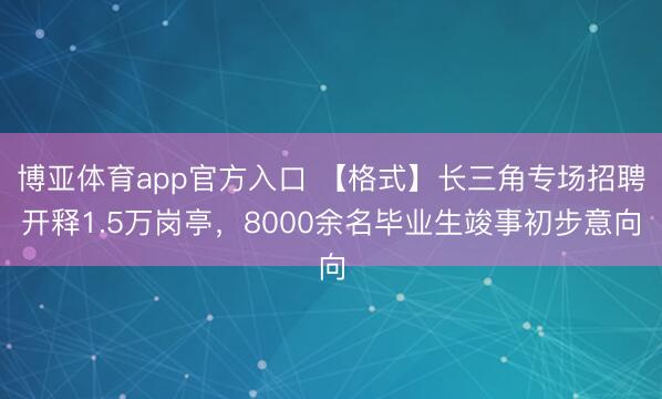 博亚体育app官方入口 【格式】长三角专场招聘开释1.5万岗亭，8000余名毕业生竣事初步意向