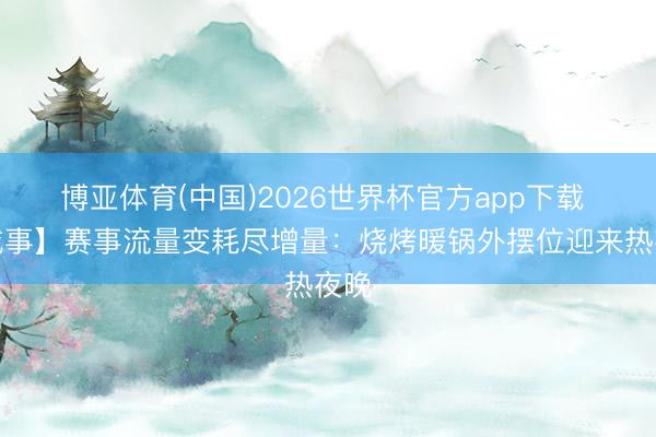 博亚体育(中国)2026世界杯官方app下载 【城事】赛事流量变耗尽增量:烧烤暖锅外摆位迎来热夜晚