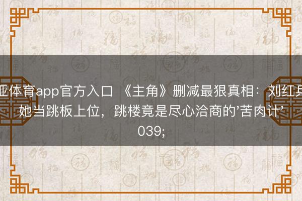 博亚体育app官方入口 《主角》删减最狠真相：刘红兵用她当跳板上位，跳楼竟是尽心洽商的'苦肉计'