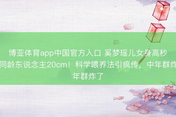 博亚体育app中国官方入口 奚梦瑶儿女身高秒杀同龄东说念主20cm!科学喂养法引疯传,中年群炸了