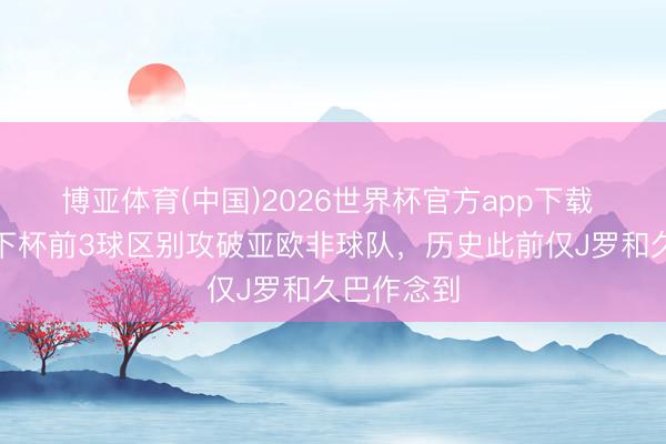 博亚体育(中国)2026世界杯官方app下载 恩博洛天下杯前3球区别攻破亚欧非球队,历史此前仅J罗和久巴作念到