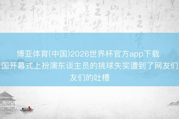 博亚体育(中国)2026世界杯官方app下载 好意思国开幕式上扮演东谈主员的挑球失实遭到了网友们的吐槽