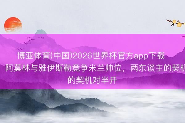博亚体育(中国)2026世界杯官方app下载 罗马诺：阿莫林与雅伊斯勒竞争米兰帅位，两东谈主的契机对半开