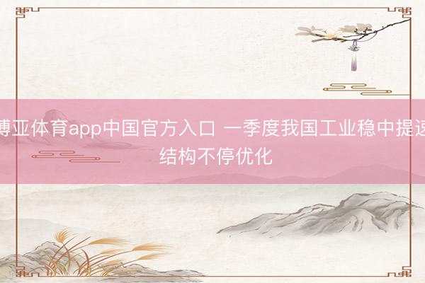 博亚体育app中国官方入口 一季度我国工业稳中提速 结构不停优化