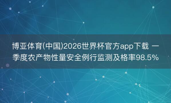 博亚体育(中国)2026世界杯官方app下载 一季度农产物性量安全例行监测及格率98.5%