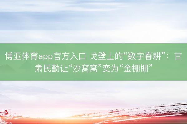 博亚体育app官方入口 戈壁上的“数字春耕”：甘肃民勤让“沙窝窝”变为“金棚棚”