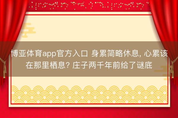 博亚体育app官方入口 身累简略休息， 心累该在那里栖息? 庄子两千年前给了谜底
