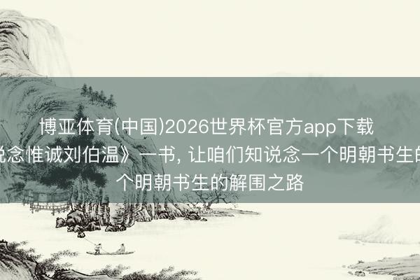博亚体育(中国)2026世界杯官方app下载 读罢《天说念惟诚刘伯温》一书， 让咱们知说念一个明朝书生的解围之路
