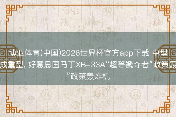 博亚体育(中国)2026世界杯官方app下载 中型爆改成重型， 好意思国马丁XB-33A“超等褫夺者”政策轰炸机