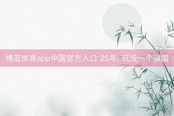 博亚体育app中国官方入口 25年， 玩没一个强国