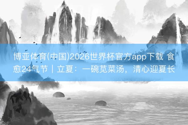 博亚体育(中国)2026世界杯官方app下载 食愈24气节｜立夏：一碗苋菜汤，清心迎夏长