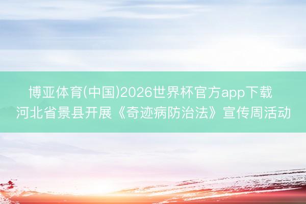 博亚体育(中国)2026世界杯官方app下载 河北省景县开展《奇迹病防治法》宣传周活动