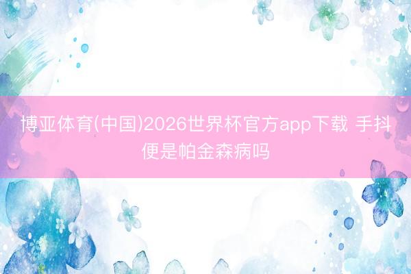 博亚体育(中国)2026世界杯官方app下载 手抖便是帕金森病吗