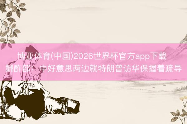博亚体育(中国)2026世界杯官方app下载 酬酢部：中好意思两边就特朗普访华保握着疏导