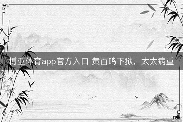 博亚体育app官方入口 黄百鸣下狱，太太病重
