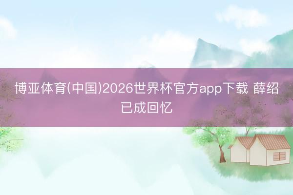 博亚体育(中国)2026世界杯官方app下载 薛绍已成回忆