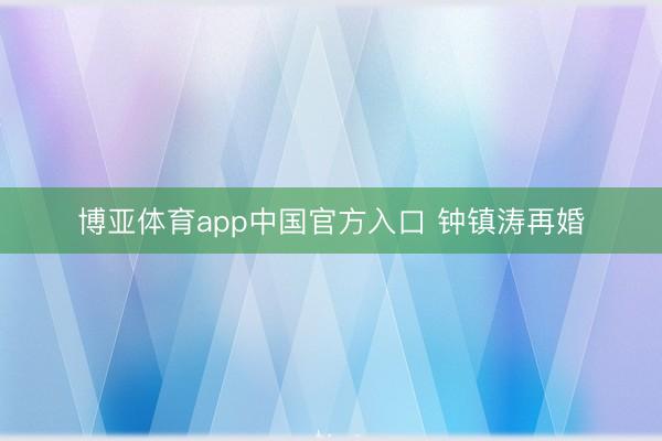 博亚体育app中国官方入口 钟镇涛再婚