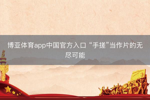 博亚体育app中国官方入口 “手搓”当作片的无尽可能