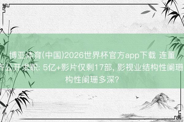 博亚体育(中国)2026世界杯官方app下载 连董子健齐公开求职: 5亿+影片仅剩17部， 影视业结构性阑珊多深?