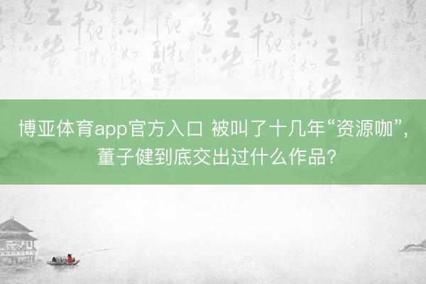 博亚体育app官方入口 被叫了十几年“资源咖”, 董子健到底交出过什么作品?