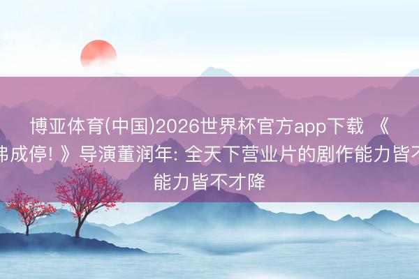 博亚体育(中国)2026世界杯官方app下载 《年会弗成停! 》导演董润年: 全天下营业片的剧作能力皆不才降