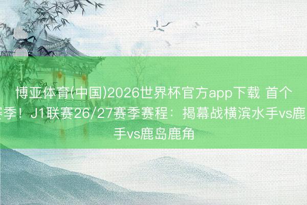 博亚体育(中国)2026世界杯官方app下载 首个跨年赛季！J1联赛26/27赛季赛程：揭幕战横滨水手vs鹿岛鹿角