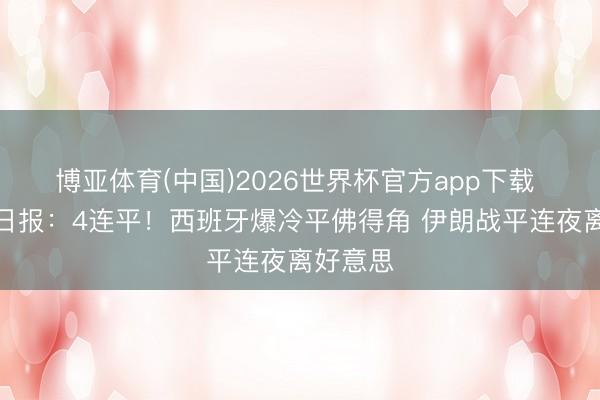 博亚体育(中国)2026世界杯官方app下载 世界杯日报：4连平！西班牙爆冷平佛得角 伊朗战平连夜离好意思