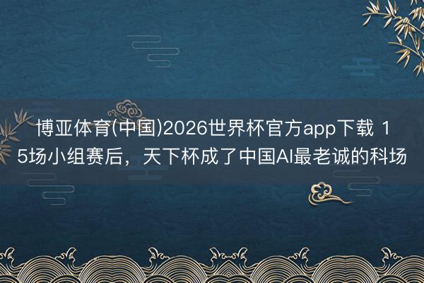 博亚体育(中国)2026世界杯官方app下载 15场小组赛后，天下杯成了中国AI最老诚的科场