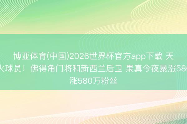 博亚体育(中国)2026世界杯官方app下载 天下杯最火球员！佛得角门将和新西兰后卫 果真今夜暴涨580万粉丝