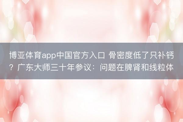 博亚体育app中国官方入口 骨密度低了只补钙？广东大师三十年参议：问题在脾肾和线粒体