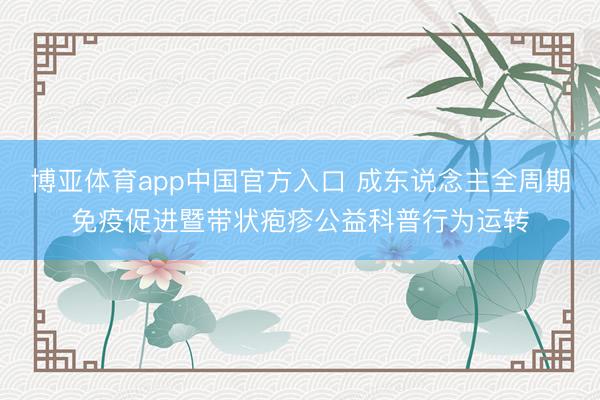 博亚体育app中国官方入口 成东说念主全周期免疫促进暨带状疱疹公益科普行为运转