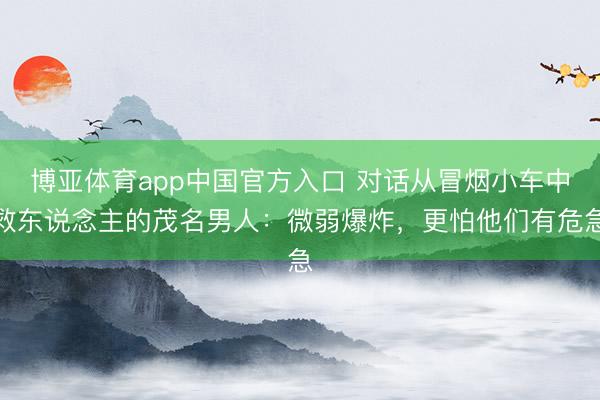 博亚体育app中国官方入口 对话从冒烟小车中救东说念主的茂名男人：微弱爆炸，更怕他们有危急