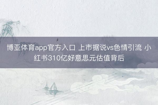 博亚体育app官方入口 上市据说vs色情引流 小红书310亿好意思元估值背后