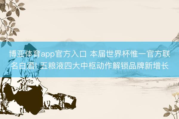 博亚体育app官方入口 本届世界杯惟一官方联名白酒! 五粮液四大中枢动作解锁品牌新增长