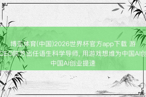 博亚体育(中国)2026世界杯官方app下载 游族辘集CEO陈芳出任语生科学导师, 用游戏想维为中国AI创业提速