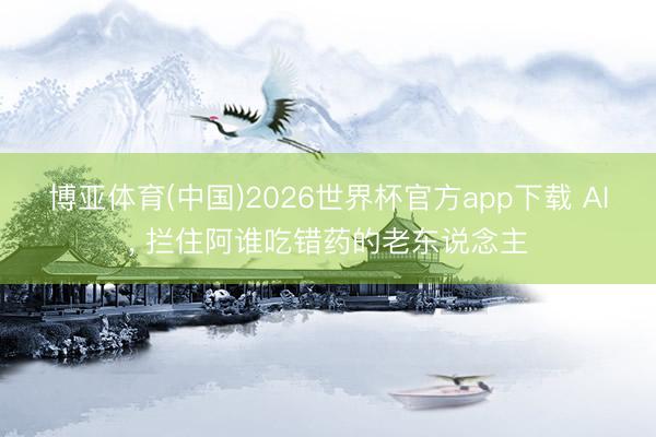 博亚体育(中国)2026世界杯官方app下载 AI， 拦住阿谁吃错药的老东说念主