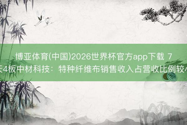博亚体育(中国)2026世界杯官方app下载 7天4板中材科技：特种纤维布销售收入占营收比例较小