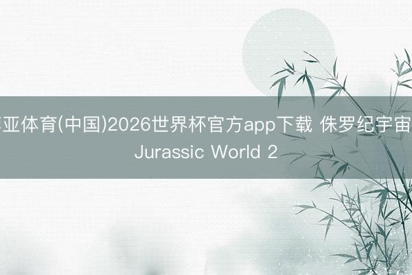 博亚体育(中国)2026世界杯官方app下载 侏罗纪宇宙2 Jurassic World 2
