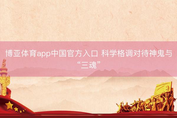 博亚体育app中国官方入口 科学格调对待神鬼与“三魂”
